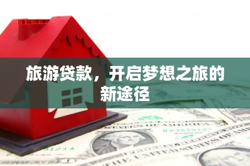 韶关旅游贷款，开启梦想之旅的新途径