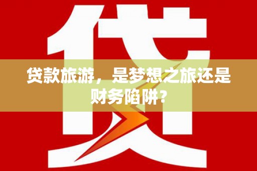 韶关贷款旅游，是梦想之旅还是财务陷阱？