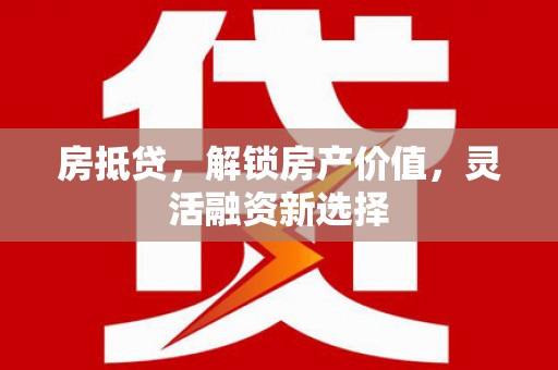 韶关房抵贷，解锁房产价值，灵活融资新选择