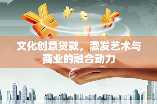 韶关文化创意贷款，激发艺术与商业的融合动力