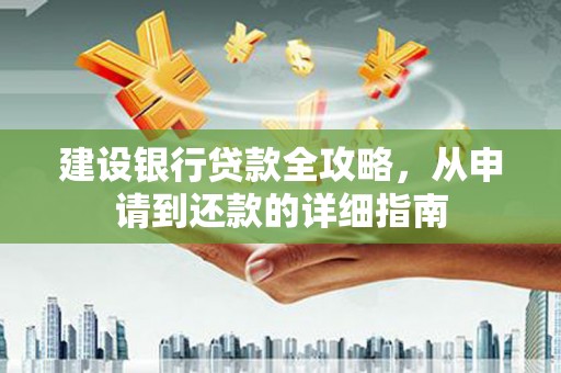 韶关建设银行贷款全攻略，从申请到还款的详细指南