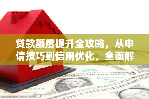 韶关贷款额度提升全攻略，从申请技巧到信用优化，全面解析