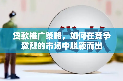 韶关贷款推广策略，如何在竞争激烈的市场中脱颖而出