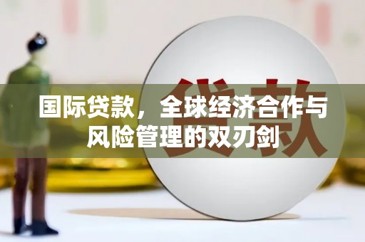 韶关国际贷款，全球经济合作与风险管理的双刃剑