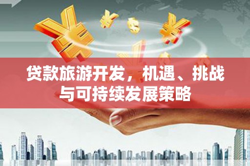 韶关贷款旅游开发，机遇、挑战与可持续发展策略