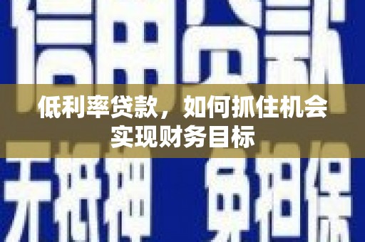 韶关低利率贷款，如何抓住机会实现财务目标