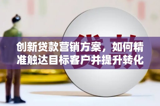 韶关创新贷款营销方案，如何精准触达目标客户并提升转化率