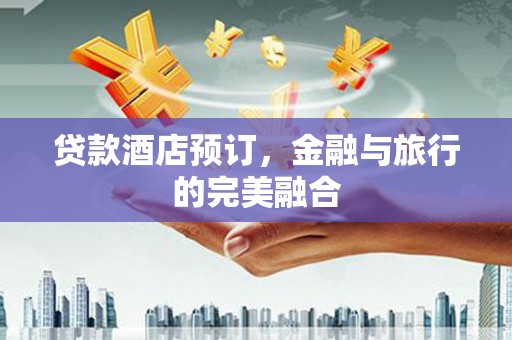 韶关贷款酒店预订，金融与旅行的完美融合