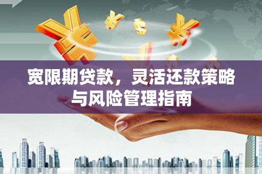 韶关宽限期贷款，灵活还款策略与风险管理指南