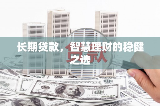 韶关长期贷款，智慧理财的稳健之选
