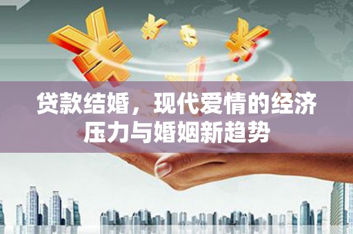 韶关贷款结婚，现代爱情的经济压力与婚姻新趋势