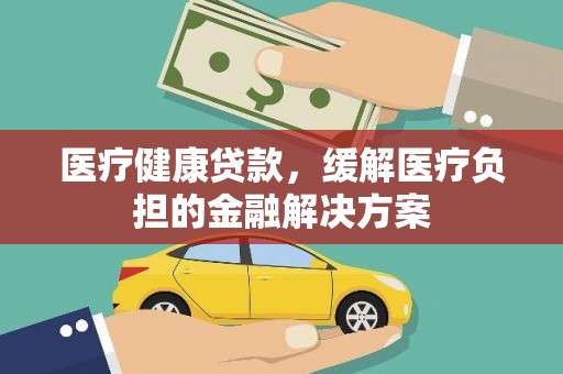 韶关医疗健康贷款，缓解医疗负担的金融解决方案