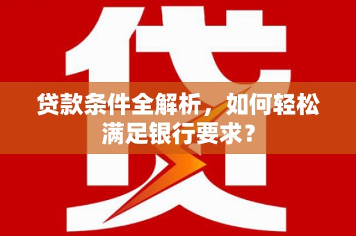 韶关贷款条件全解析，如何轻松满足银行要求？