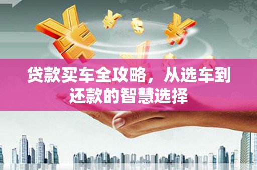 韶关贷款买车全攻略，从选车到还款的智慧选择