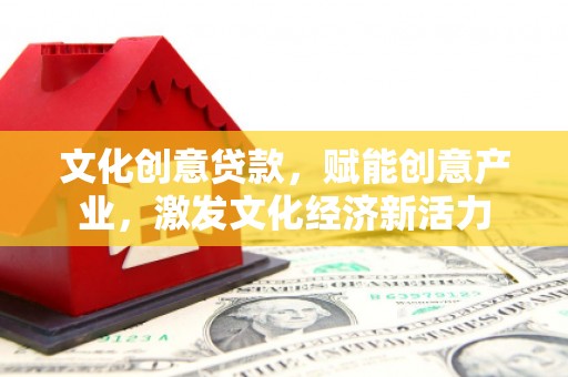 韶关文化创意贷款，赋能创意产业，激发文化经济新活力