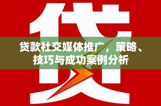 韶关贷款社交媒体推广，策略、技巧与成功案例分析