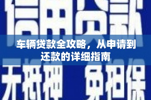 韶关车辆贷款全攻略，从申请到还款的详细指南