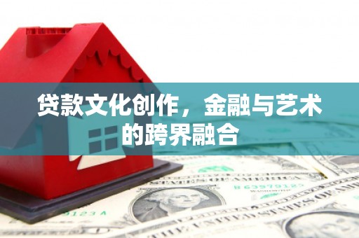 韶关贷款文化创作，金融与艺术的跨界融合