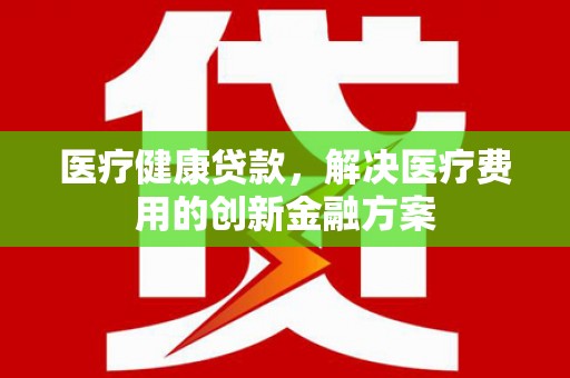 韶关医疗健康贷款，解决医疗费用的创新金融方案