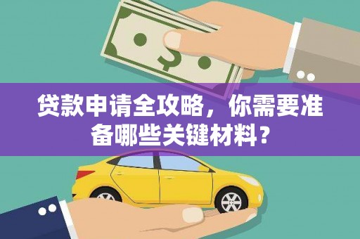 韶关贷款申请全攻略，你需要准备哪些关键材料？