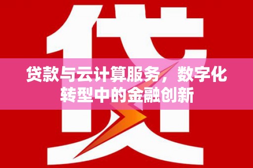 韶关贷款与云计算服务，数字化转型中的金融创新
