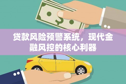 韶关贷款风险预警系统，现代金融风控的核心利器