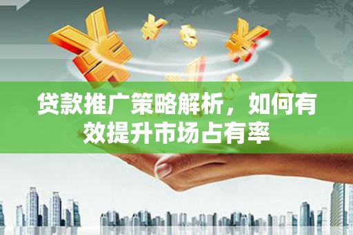 韶关贷款推广策略解析，如何有效提升市场占有率