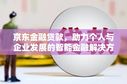 韶关京东金融贷款，助力个人与企业发展的智能金融解决方案