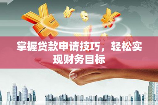 韶关掌握贷款申请技巧，轻松实现财务目标