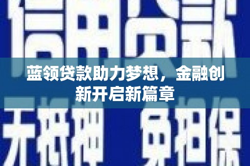 韶关蓝领贷款助力梦想，金融创新开启新篇章