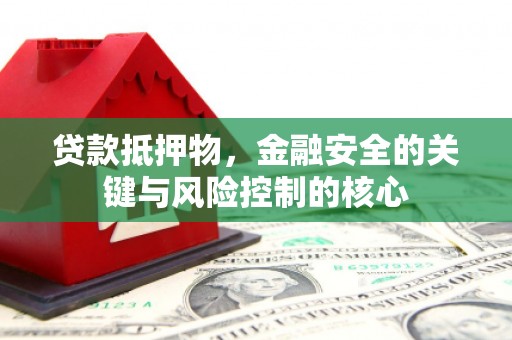 韶关贷款抵押物，金融安全的关键与风险控制的核心