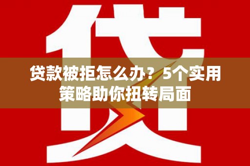 韶关贷款被拒怎么办？5个实用策略助你扭转局面