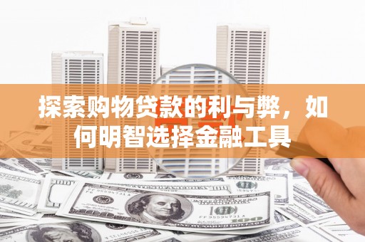 韶关探索购物贷款的利与弊，如何明智选择金融工具