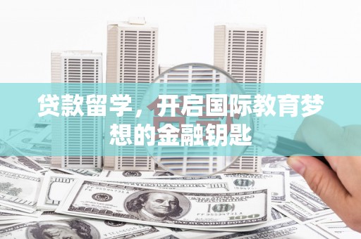 韶关贷款留学，开启国际教育梦想的金融钥匙