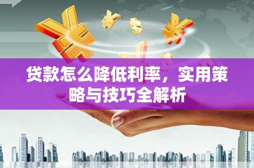 韶关贷款怎么降低利率，实用策略与技巧全解析
