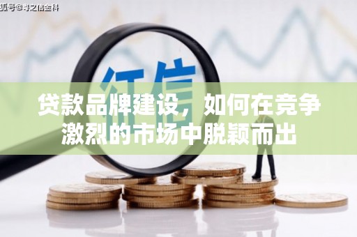韶关贷款品牌建设，如何在竞争激烈的市场中脱颖而出