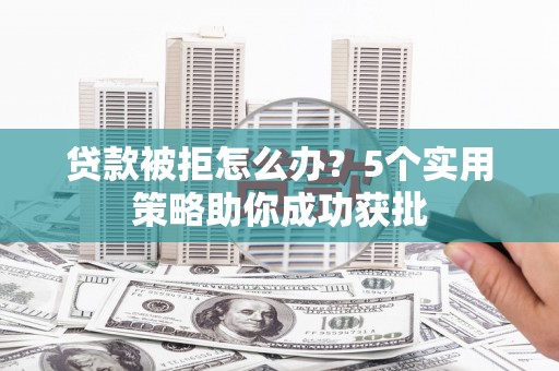 韶关贷款被拒怎么办？5个实用策略助你成功获批
