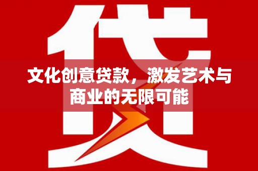 韶关文化创意贷款，激发艺术与商业的无限可能