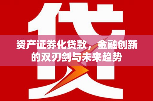 韶关资产证券化贷款，金融创新的双刃剑与未来趋势