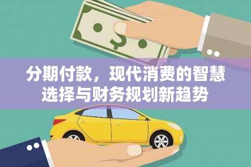 韶关分期付款，现代消费的智慧选择与财务规划新趋势