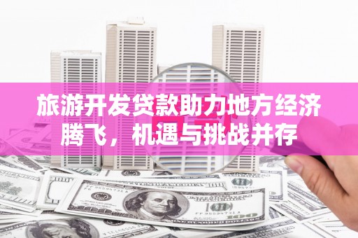 韶关旅游开发贷款助力地方经济腾飞，机遇与挑战并存