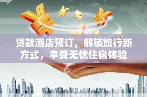 韶关贷款酒店预订，解锁旅行新方式，享受无忧住宿体验