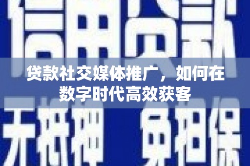 韶关贷款社交媒体推广，如何在数字时代高效获客