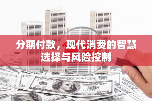 韶关分期付款，现代消费的智慧选择与风险控制