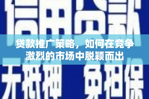 韶关贷款推广策略，如何在竞争激烈的市场中脱颖而出