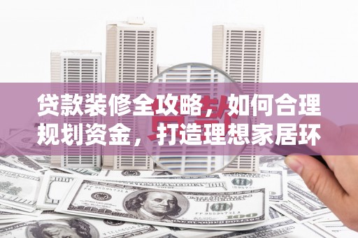 韶关贷款装修全攻略，如何合理规划资金，打造理想家居环境
