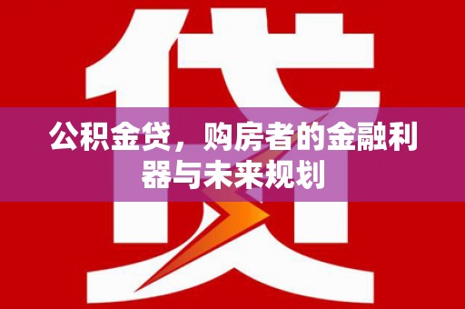 韶关公积金贷，购房者的金融利器与未来规划