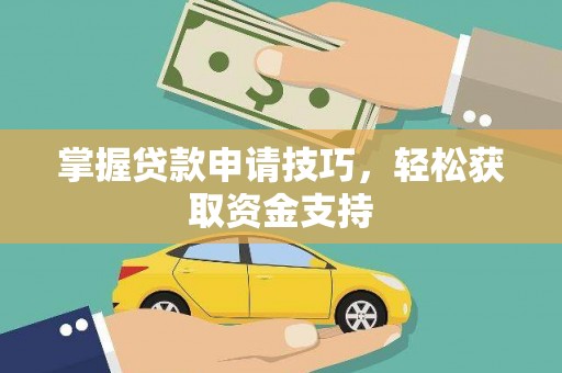 韶关掌握贷款申请技巧，轻松获取资金支持