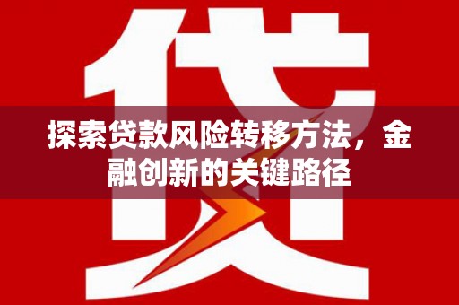 韶关探索贷款风险转移方法，金融创新的关键路径