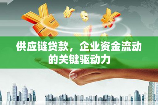 韶关供应链贷款，企业资金流动的关键驱动力